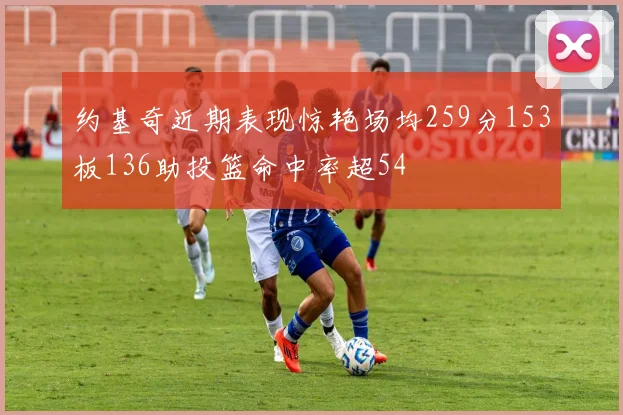 约基奇近期表现惊艳场均259分153板136助投篮命中率超54