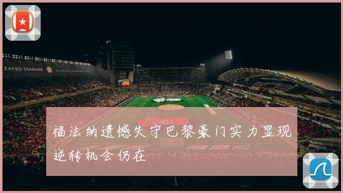 福法纳遗憾失守巴黎豪门实力显现逆转机会仍在