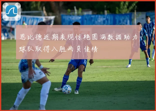 恩比德近期表现惊艳圆满数据助力球队取得八胜两负佳绩