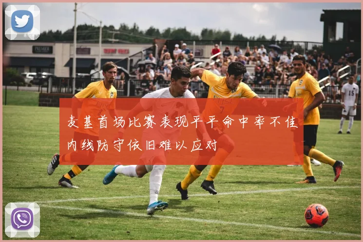 麦基首场比赛表现平平命中率不佳内线防守依旧难以应对