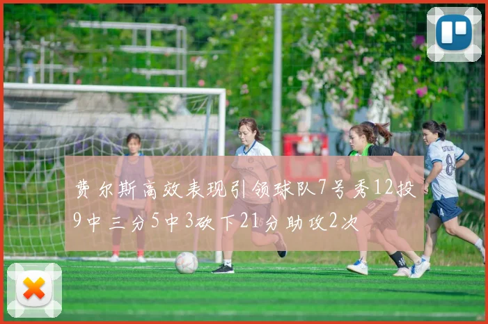 费尔斯高效表现引领球队7号秀12投9中三分5中3砍下21分助攻2次